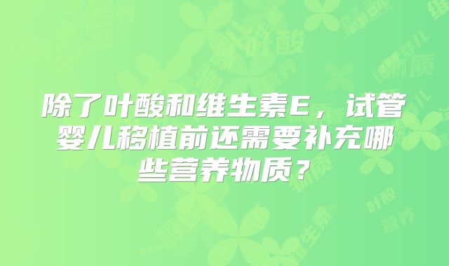 除了叶酸和维生素E,试管婴儿移植前还需要补充哪些营养物质?
