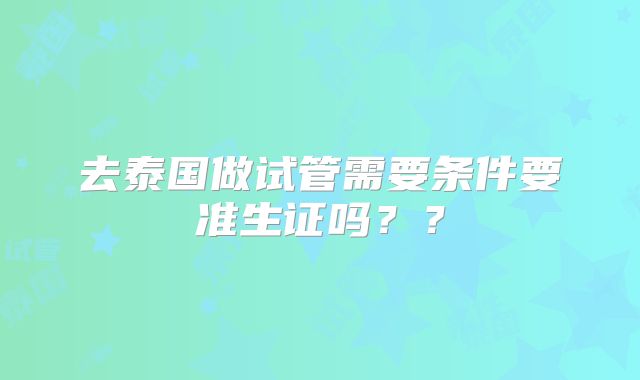 去泰国做试管需要条件要准生证吗？？