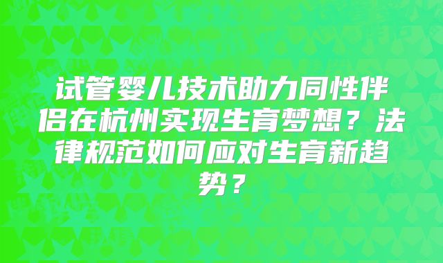 试管婴儿技术助力同性伴侣在杭州实现生育梦想?法律规范如何应对生育新趋势?