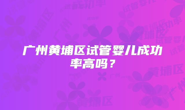 广州黄埔区试管婴儿成功率高吗?