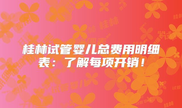 桂林试管婴儿总费用明细表：了解每项开销！