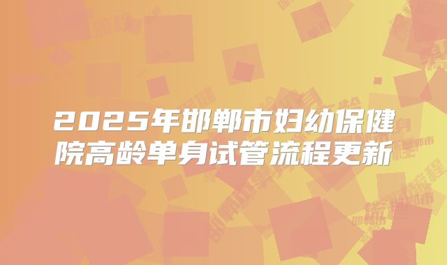 2025年邯郸市妇幼保健院高龄单身试管流程更新