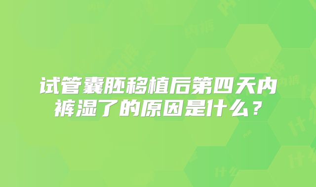 试管囊胚移植后第四天内裤湿了的原因是什么?