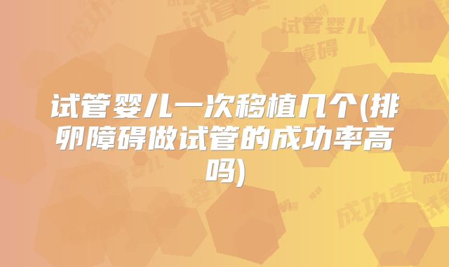 试管婴儿一次移植几个(排卵障碍做试管的成功率高吗)