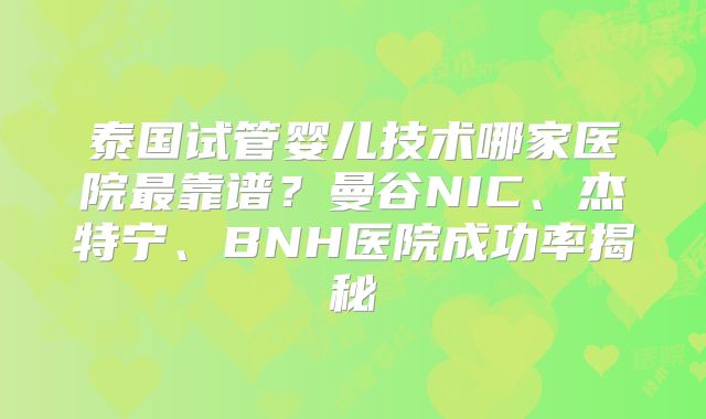 泰国试管婴儿技术哪家医院最靠谱?曼谷NIC、杰特宁、BNH医院成功率揭秘