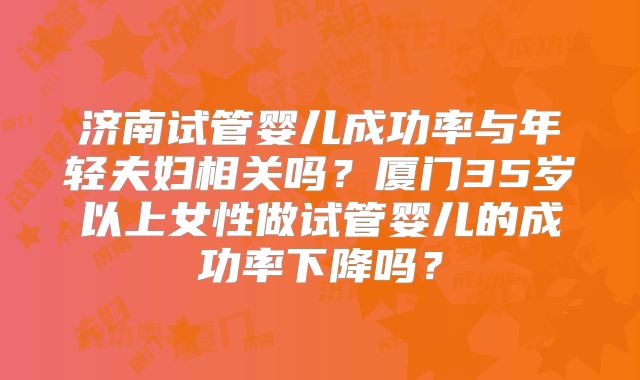 济南试管婴儿成功率与年轻夫妇相关吗？厦门35岁以上女性做试管婴儿的成功率下降吗？