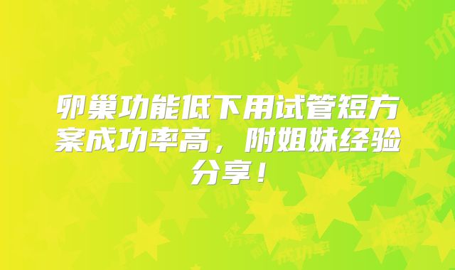 卵巢功能低下用试管短方案成功率高,附姐妹经验分享!