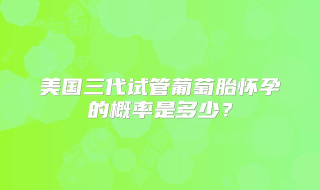 美国三代试管葡萄胎怀孕的概率是多少?