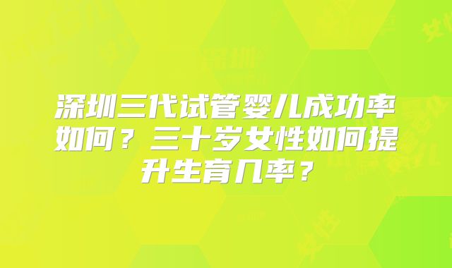 深圳三代试管婴儿成功率如何?三十岁女性如何提升生育几率?