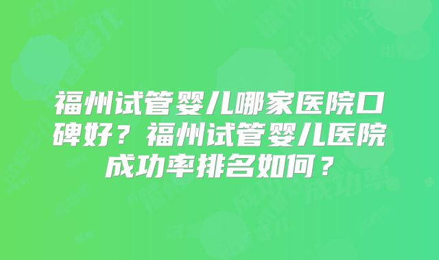福州试管婴儿哪家医院口碑好？福州试管婴儿医院成功率排名如何？