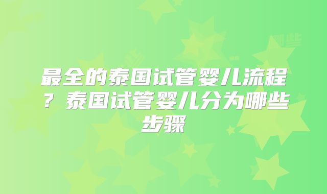 最全的泰国试管婴儿流程？泰国试管婴儿分为哪些步骤