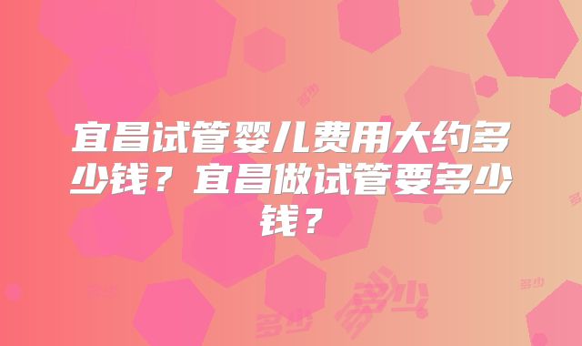 宜昌试管婴儿费用大约多少钱?宜昌做试管要多少钱?