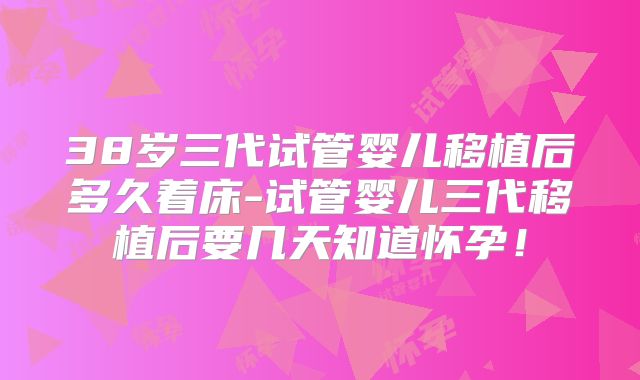 38岁三代试管婴儿移植后多久着床-试管婴儿三代移植后要几天知道怀孕!