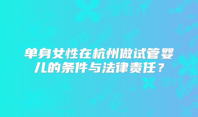 单身女性在杭州做试管婴儿的条件与法律责任?