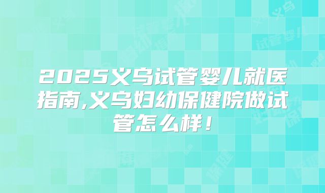 2025义乌试管婴儿就医指南,义乌妇幼保健院做试管怎么样!