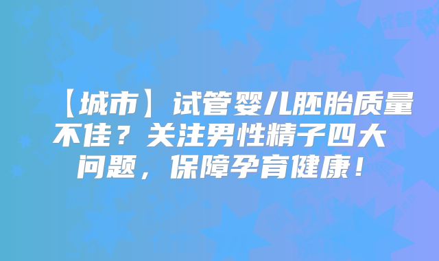 【城市】试管婴儿胚胎质量不佳?关注男性精子四大问题,保障孕育健康!
