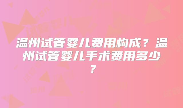 温州试管婴儿费用构成?温州试管婴儿手术费用多少?