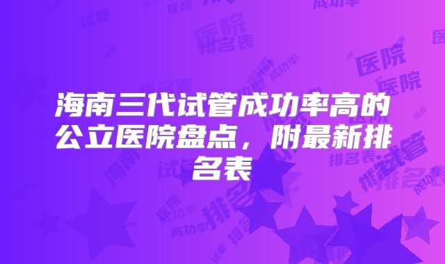 海南三代试管成功率高的公立医院盘点，附最新排名表