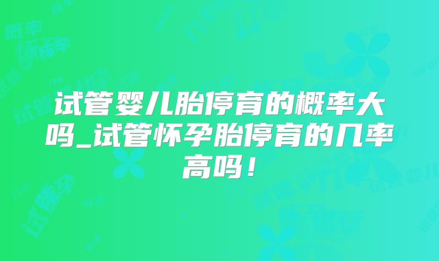 试管婴儿胎停育的概率大吗_试管怀孕胎停育的几率高吗!