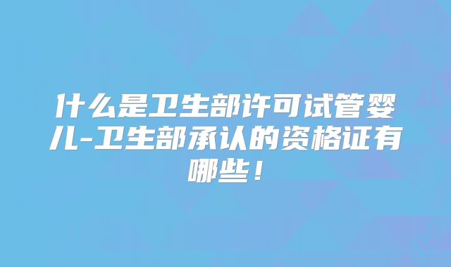 什么是卫生部许可试管婴儿-卫生部承认的资格证有哪些!