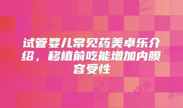 试管婴儿常见药美卓乐介绍，移植前吃能增加内膜容受性