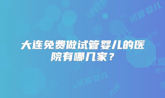 大连免费做试管婴儿的医院有哪几家？