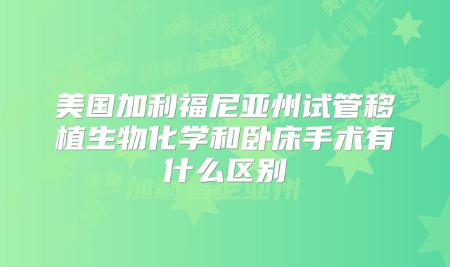 美国加利福尼亚州试管移植生物化学和卧床手术有什么区别