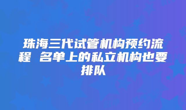 珠海三代试管机构预约流程 名单上的私立机构也要排队