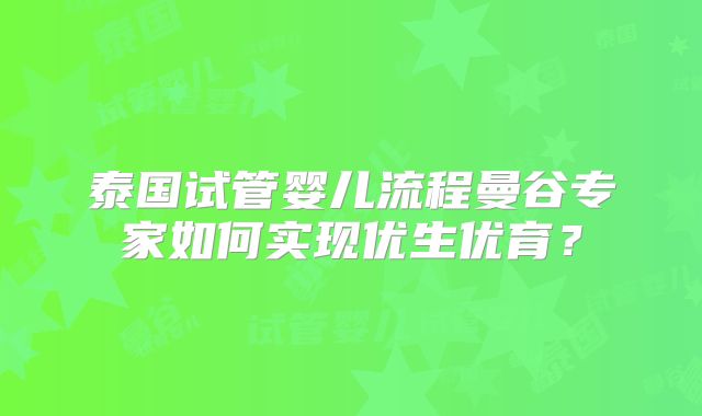 泰国试管婴儿流程曼谷专家如何实现优生优育？
