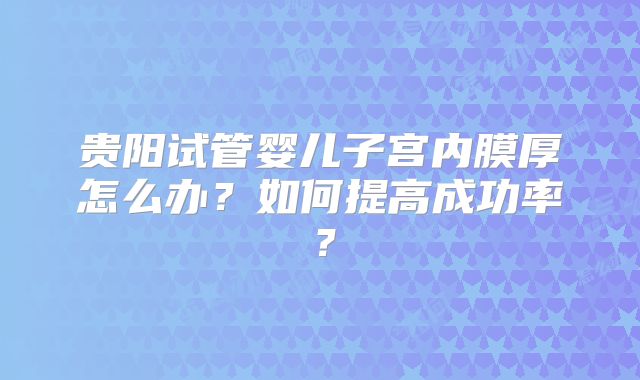 贵阳试管婴儿子宫内膜厚怎么办?如何提高成功率?