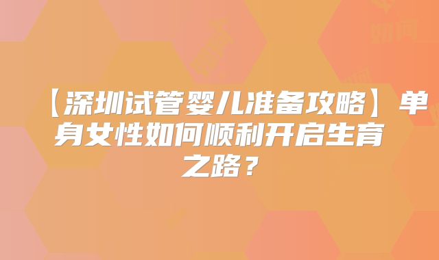 【深圳试管婴儿准备攻略】单身女性如何顺利开启生育之路?