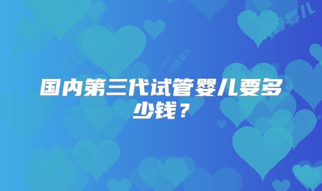 国内第三代试管婴儿要多少钱？
