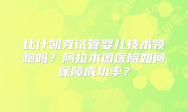 比什凯克试管婴儿技术领跑吗?阿拉木图医院如何保障成功率?
