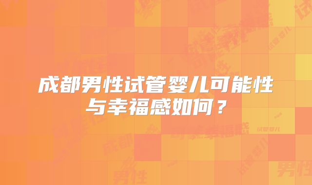 成都男性试管婴儿可能性与幸福感如何?