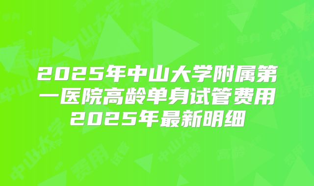 2025年中山大学附属第一医院高龄单身试管费用2025年最新明细