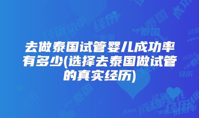 去做泰国试管婴儿成功率有多少(选择去泰国做试管的真实经历)