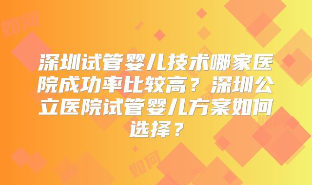 深圳试管婴儿技术哪家医院成功率比较高?深圳公立医院试管婴儿方案如何选择?