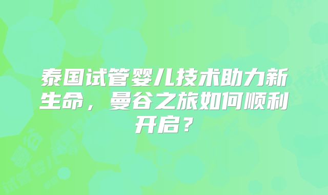 泰国试管婴儿技术助力新生命,曼谷之旅如何顺利开启?
