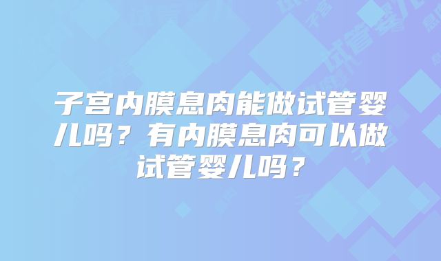 子宫内膜息肉能做试管婴儿吗?有内膜息肉可以做试管婴儿吗?