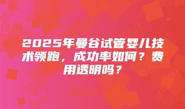 2025年曼谷试管婴儿技术领跑，成功率如何？费用透明吗？