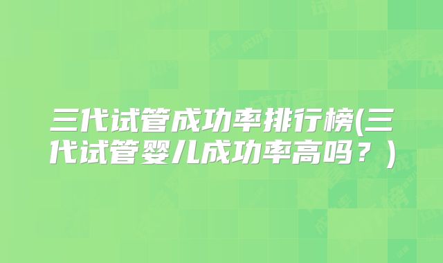 三代试管成功率排行榜(三代试管婴儿成功率高吗？)