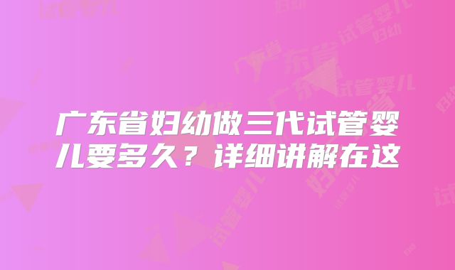 广东省妇幼做三代试管婴儿要多久?详细讲解在这