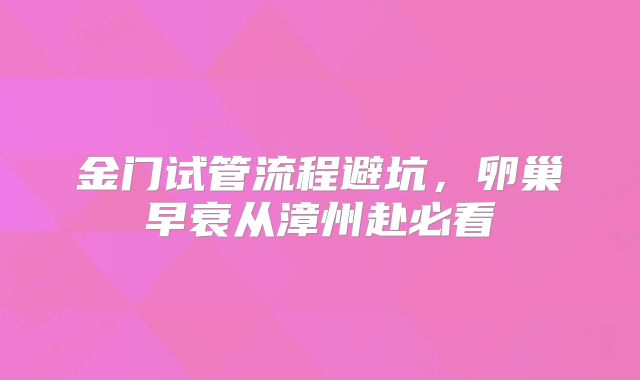 金门试管流程避坑,卵巢早衰从漳州赴必看