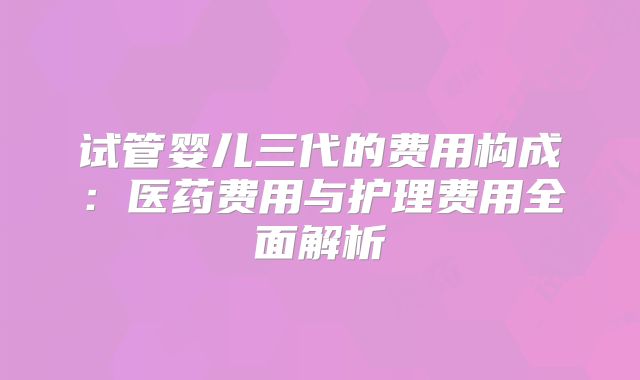 试管婴儿三代的费用构成:医药费用与护理费用全面解析