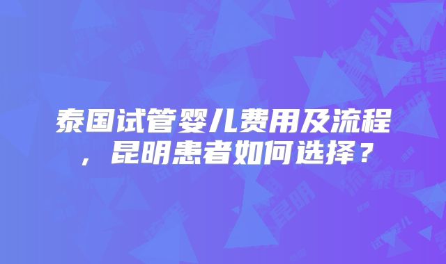 泰国试管婴儿费用及流程,昆明患者如何选择?