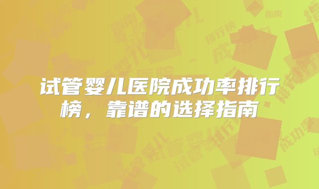 试管婴儿医院成功率排行榜,靠谱的选择指南