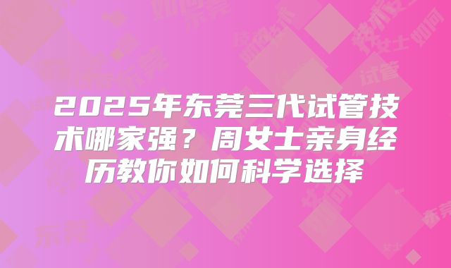 2025年东莞三代试管技术哪家强？周女士亲身经历教你如何科学选择