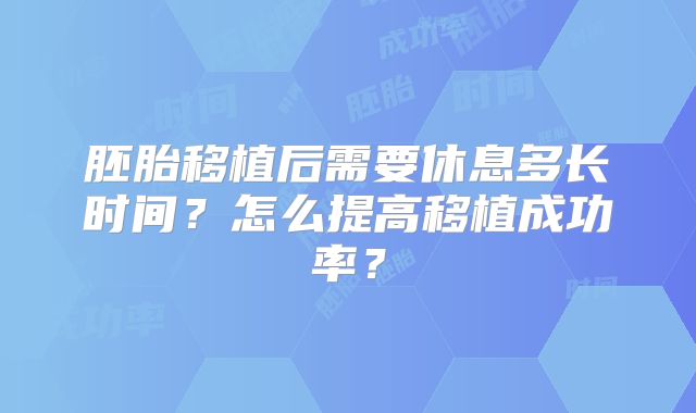 胚胎移植后需要休息多长时间?怎么提高移植成功率?
