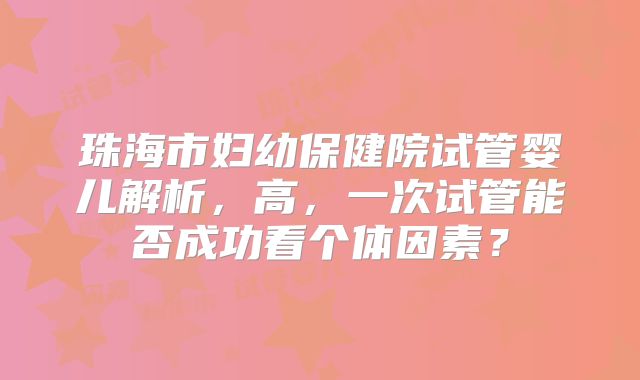 珠海市妇幼保健院试管婴儿解析,高,一次试管能否成功看个体因素?