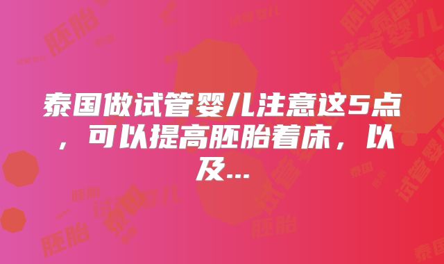 泰国做试管婴儿注意这5点，可以提高胚胎着床，以及...